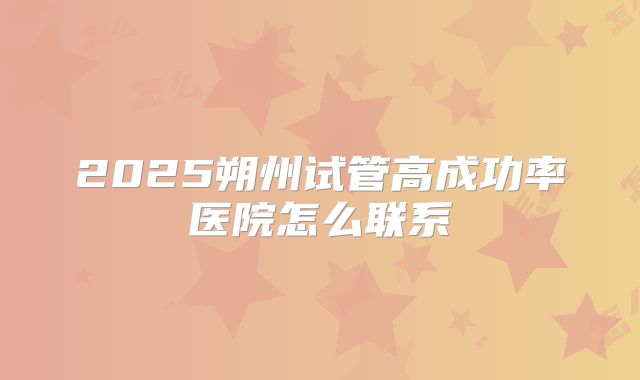 2025朔州试管高成功率医院怎么联系