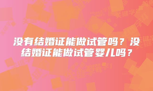 没有结婚证能做试管吗？没结婚证能做试管婴儿吗？