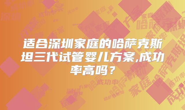 适合深圳家庭的哈萨克斯坦三代试管婴儿方案,成功率高吗？
