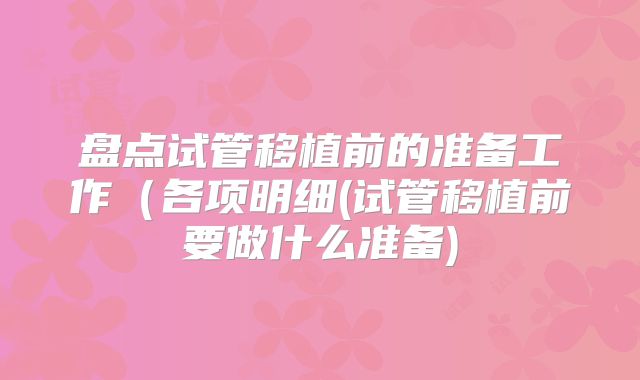 盘点试管移植前的准备工作（各项明细(试管移植前要做什么准备)