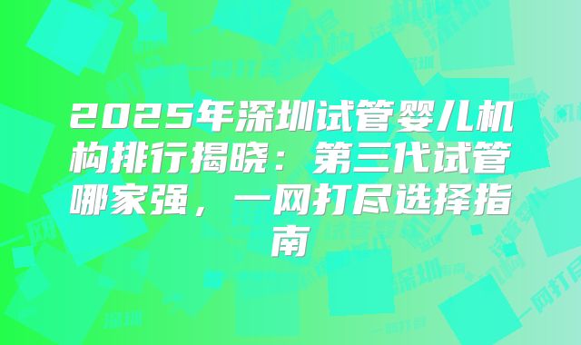 2025年深圳试管婴儿机构排行揭晓：第三代试管哪家强，一网打尽选择指南