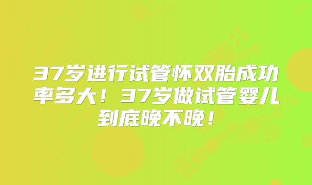 37岁进行试管怀双胎成功率多大！37岁做试管婴儿到底晚不晚！