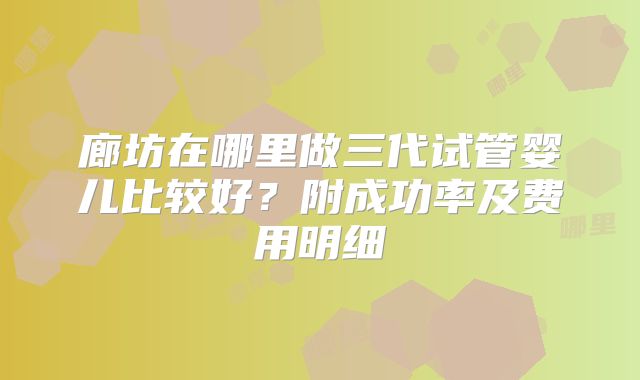 廊坊在哪里做三代试管婴儿比较好？附成功率及费用明细