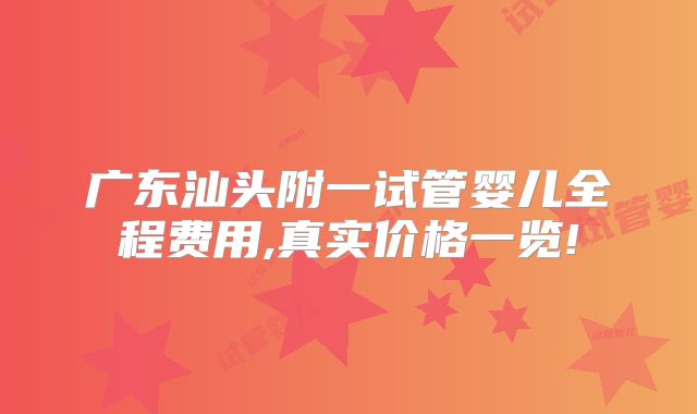 广东汕头附一试管婴儿全程费用,真实价格一览!