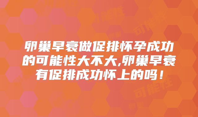 卵巢早衰做促排怀孕成功的可能性大不大,卵巢早衰有促排成功怀上的吗!