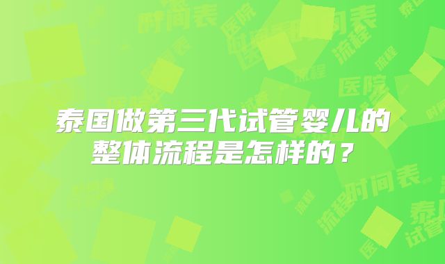 泰国做第三代试管婴儿的整体流程是怎样的？