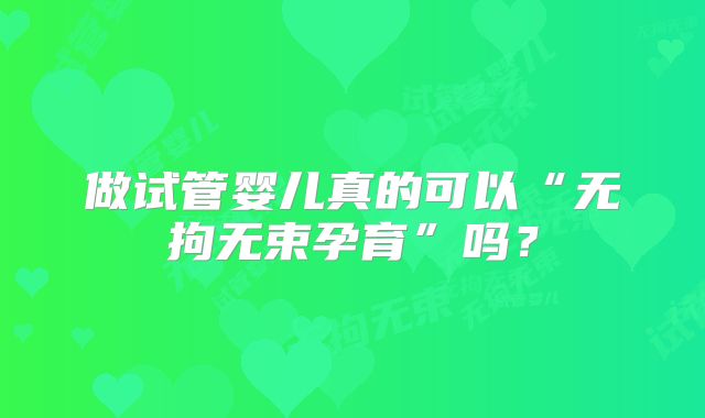 做试管婴儿真的可以“无拘无束孕育”吗？