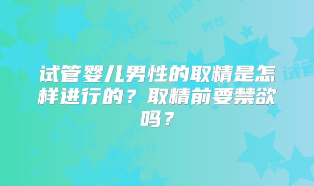 试管婴儿男性的取精是怎样进行的？取精前要禁欲吗？