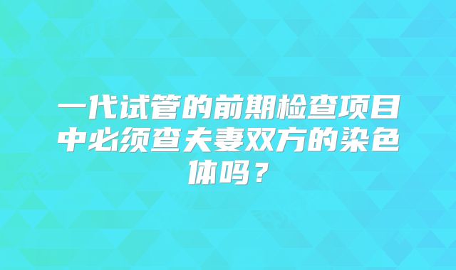 一代试管的前期检查项目中必须查夫妻双方的染色体吗？
