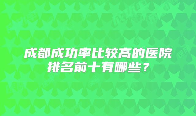 成都成功率比较高的医院排名前十有哪些?