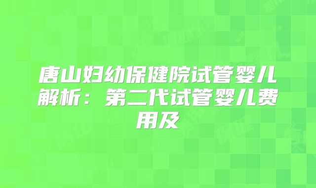 唐山妇幼保健院试管婴儿解析：第二代试管婴儿费用及