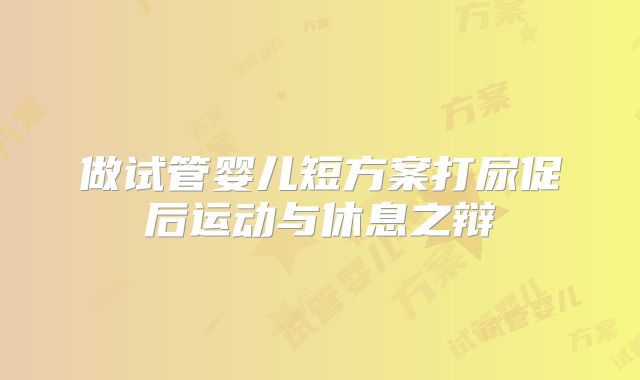 做试管婴儿短方案打尿促后运动与休息之辩