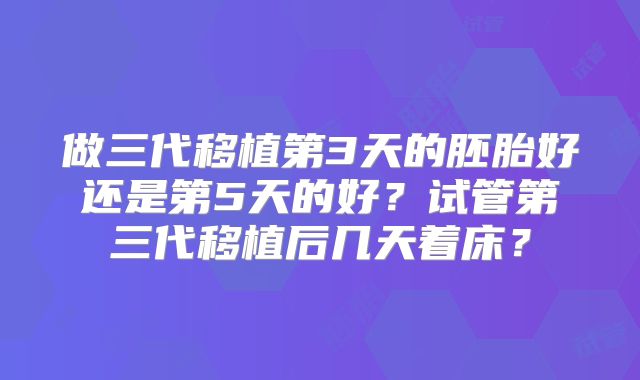 做三代移植第3天的胚胎好还是第5天的好？试管第三代移植后几天着床？