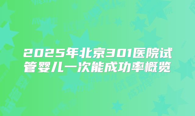 2025年北京301医院试管婴儿一次能成功率概览