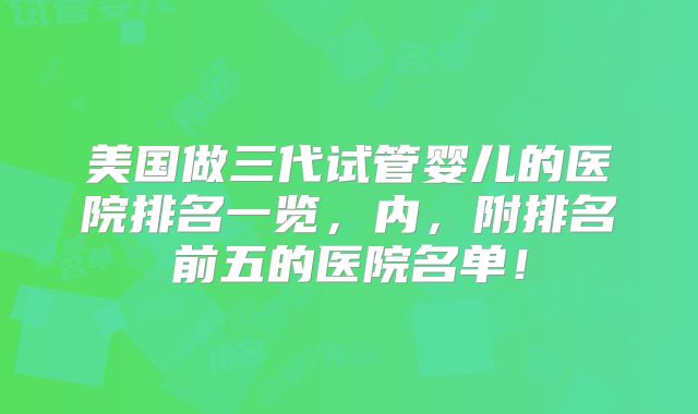 美国做三代试管婴儿的医院排名一览,内,附排名前五的医院名单!