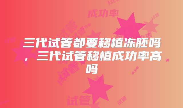 三代试管都要移植冻胚吗，三代试管移植成功率高吗