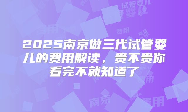 2025南京做三代试管婴儿的费用解读,贵不贵你看完不就知道了