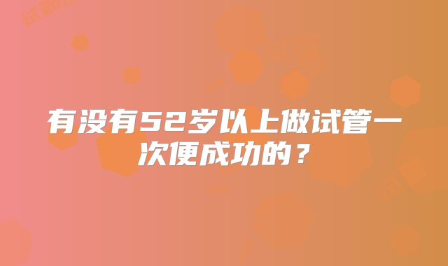 有没有52岁以上做试管一次便成功的？