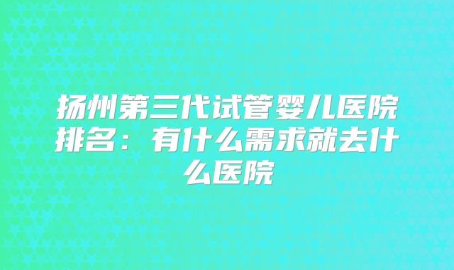 扬州第三代试管婴儿医院排名：有什么需求就去什么医院