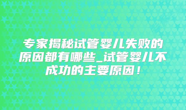 专家揭秘试管婴儿失败的原因都有哪些_试管婴儿不成功的主要原因!