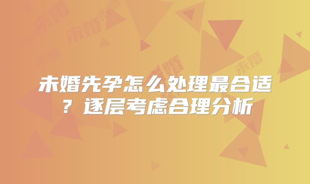 未婚先孕怎么处理最合适？逐层考虑合理分析