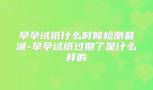 早孕试纸什么时候检测最准-早孕试纸过期了是什么样的