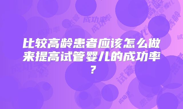 比较高龄患者应该怎么做来提高试管婴儿的成功率?