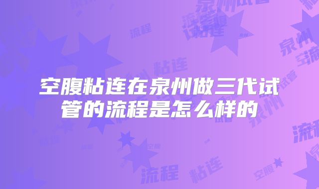 空腹粘连在泉州做三代试管的流程是怎么样的
