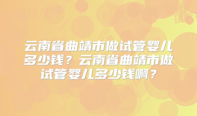 云南省曲靖市做试管婴儿多少钱？云南省曲靖市做试管婴儿多少钱啊？