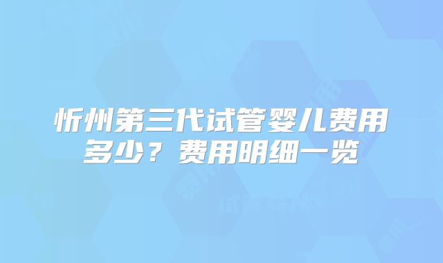 忻州第三代试管婴儿费用多少？费用明细一览