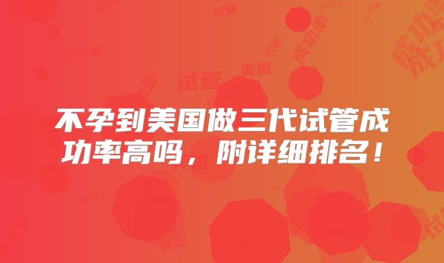 不孕到美国做三代试管成功率高吗,附详细排名!