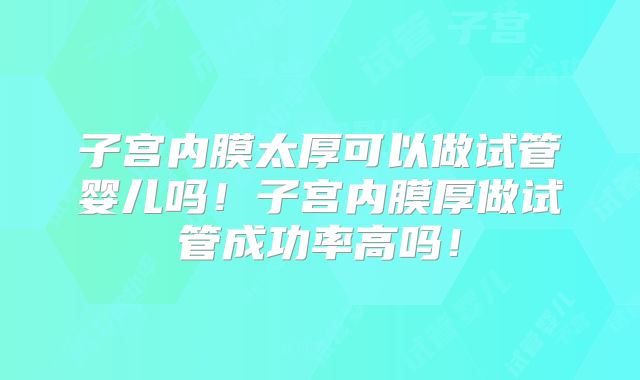 子宫内膜太厚可以做试管婴儿吗!子宫内膜厚做试管成功率高吗!