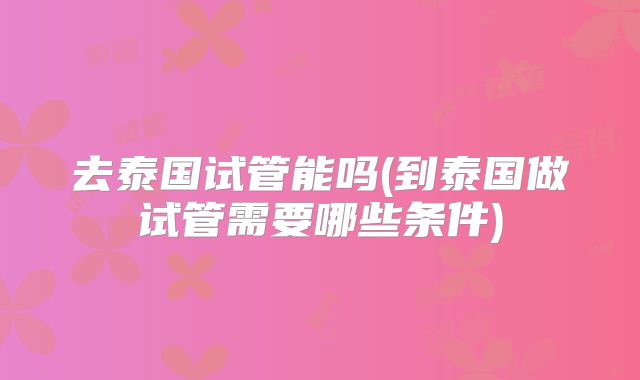 去泰国试管能吗(到泰国做试管需要哪些条件)
