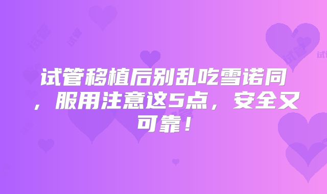 试管移植后别乱吃雪诺同，服用注意这5点，安全又可靠！