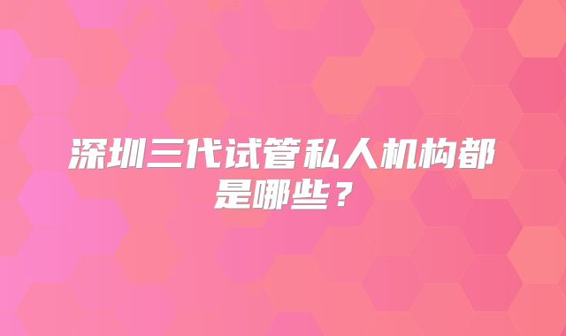 深圳三代试管私人机构都是哪些？