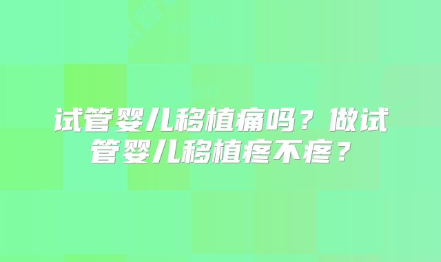 试管婴儿移植痛吗?做试管婴儿移植疼不疼?