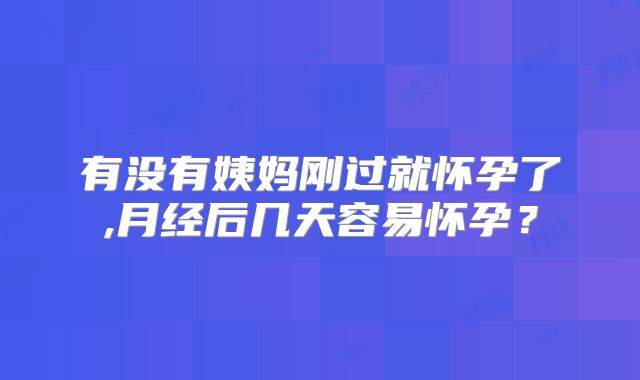 有没有姨妈刚过就怀孕了,月经后几天容易怀孕？