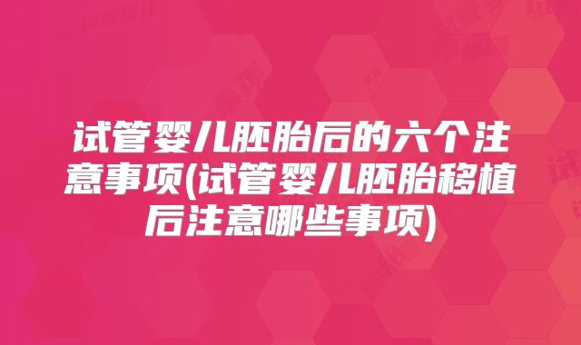 试管婴儿胚胎后的六个注意事项(试管婴儿胚胎移植后注意哪些事项)