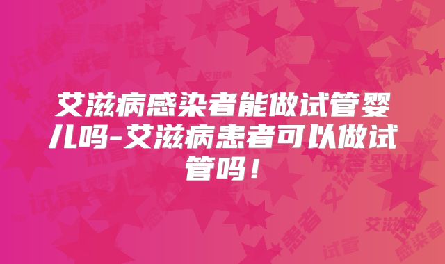 艾滋病感染者能做试管婴儿吗-艾滋病患者可以做试管吗!