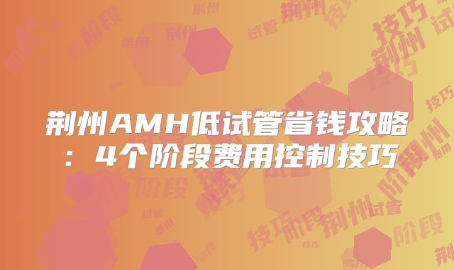 荆州AMH低试管省钱攻略：4个阶段费用控制技巧