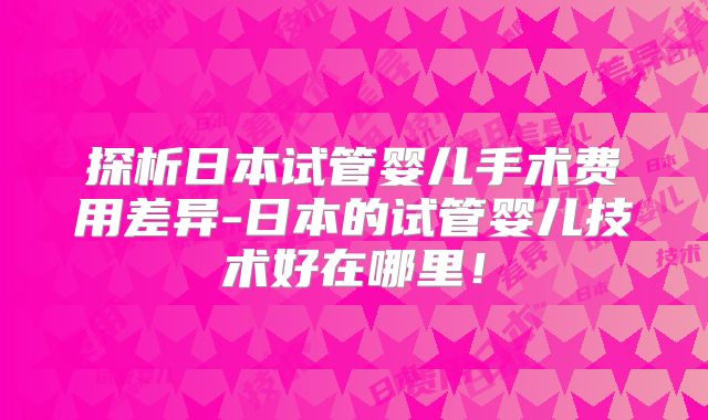探析日本试管婴儿手术费用差异-日本的试管婴儿技术好在哪里!
