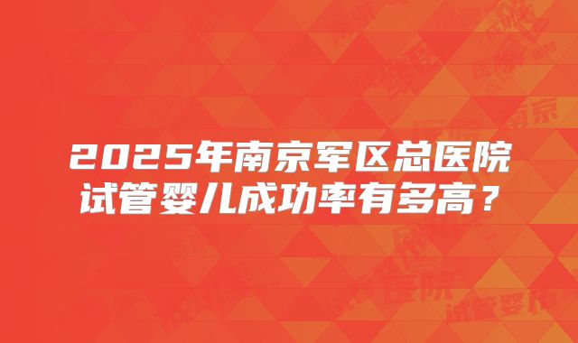 2025年南京军区总医院试管婴儿成功率有多高？