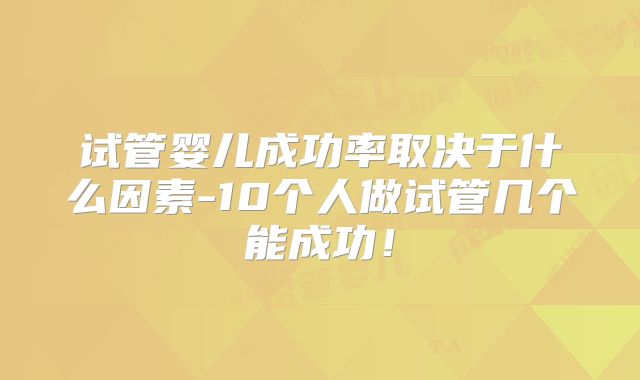 试管婴儿成功率取决于什么因素-10个人做试管几个能成功！