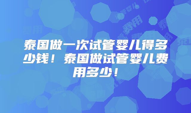 泰国做一次试管婴儿得多少钱！泰国做试管婴儿费用多少！