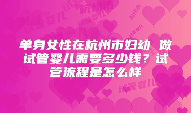 单身女性在杭州市妇幼 做试管婴儿需要多少钱?试管流程是怎么样
