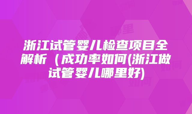 浙江试管婴儿检查项目全解析(成功率如何(浙江做试管婴儿哪里好)