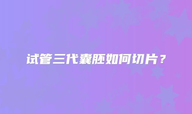 试管三代囊胚如何切片？