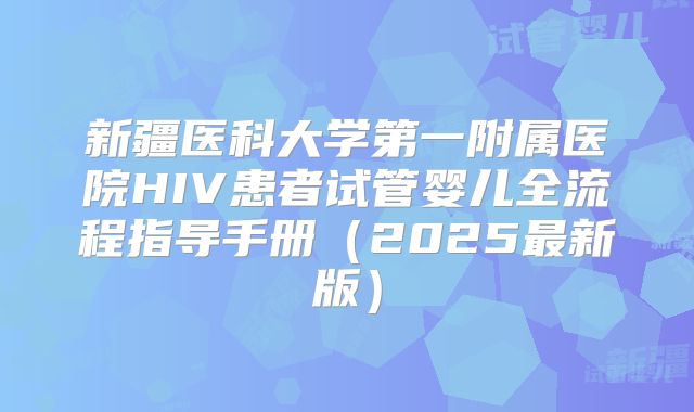 新疆医科大学第一附属医院HIV患者试管婴儿全流程指导手册（2025最新版）