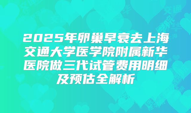 2025年卵巢早衰去上海交通大学医学院附属新华医院做三代试管费用明细及预估全解析