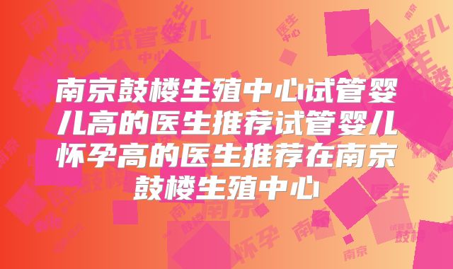 南京鼓楼生殖中心试管婴儿高的医生推荐试管婴儿怀孕高的医生推荐在南京鼓楼生殖中心